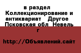  в раздел : Коллекционирование и антиквариат » Другое . Псковская обл.,Невель г.
